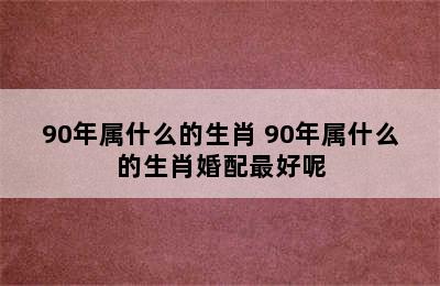 90年属什么的生肖 90年属什么的生肖婚配最好呢